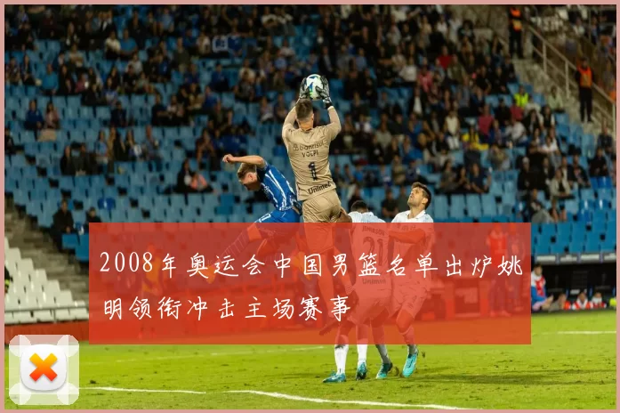 2008年奥运会中国男篮名单出炉姚明领衔冲击主场赛事