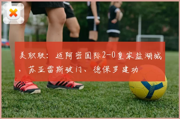 美职联：迈阿密国际2-0皇家盐湖城，苏亚雷斯破门、德保罗建功