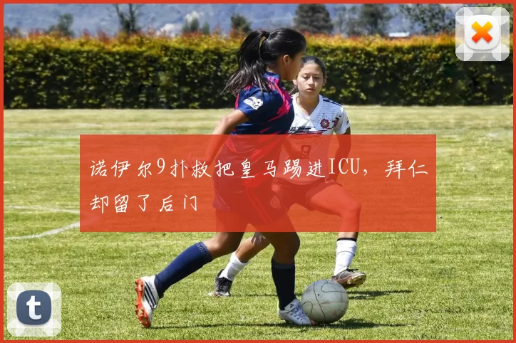 诺伊尔9扑救把皇马踢进ICU，拜仁却留了后门