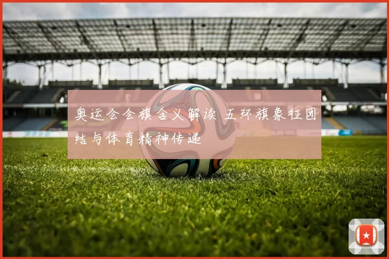 奥运会会旗含义解读 五环旗象征团结与体育精神传递