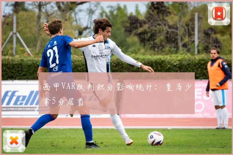 西甲VAR改判积分影响统计：皇马少拿5分居首