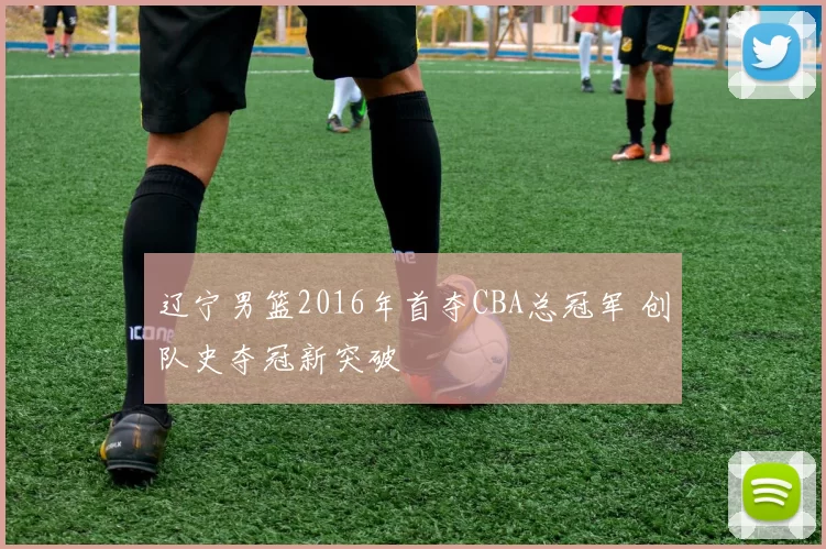 辽宁男篮2016年首夺CBA总冠军 创队史夺冠新突破