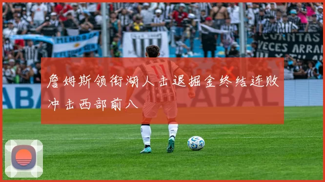 詹姆斯领衔湖人击退掘金终结连败冲击西部前八