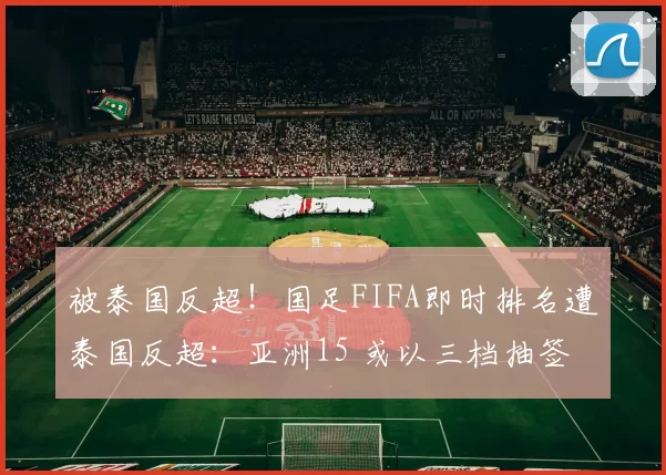 被泰国反超！国足FIFA即时排名遭泰国反超：亚洲15 或以三档抽签