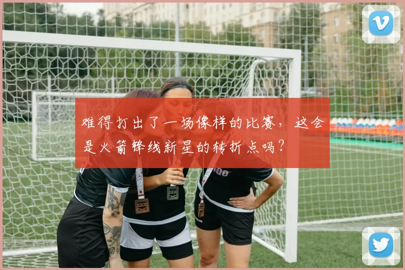 难得打出了一场像样的比赛，这会是火箭锋线新星的转折点吗？