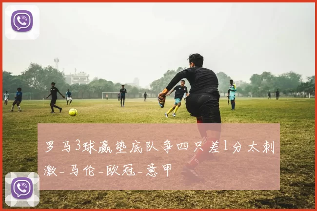 罗马3球赢垫底队争四只差1分太刺激_马伦_欧冠_意甲