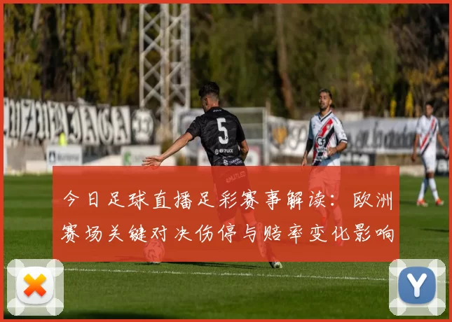 今日足球直播足彩赛事解读：欧洲赛场关键对决伤停与赔率变化影响投注策略