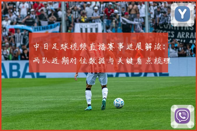 中日足球视频直播赛事进展解读：两队近期对位数据与关键看点梳理