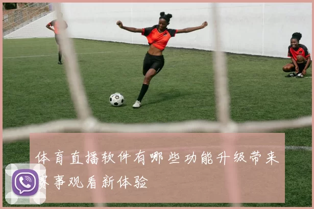 体育直播软件有哪些功能升级带来赛事观看新体验