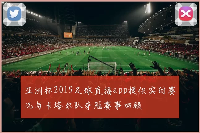 亚洲杯2019足球直播app提供实时赛况与卡塔尔队夺冠赛事回顾