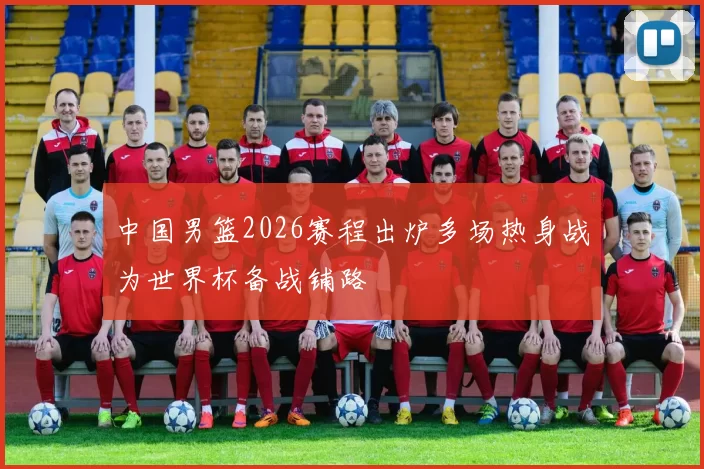 中国男篮2026赛程出炉多场热身战为世界杯备战铺路