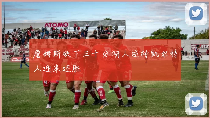 詹姆斯砍下三十分湖人逆转凯尔特人迎来连胜