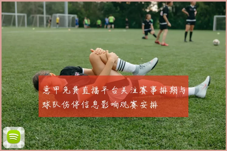 意甲免费直播平台关注赛事排期与球队伤停信息影响观赛安排