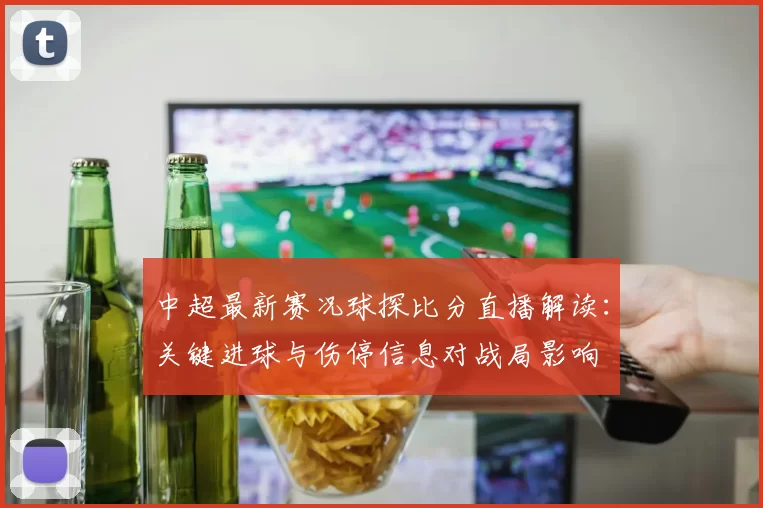 中超最新赛况球探比分直播解读：关键进球与伤停信息对战局影响