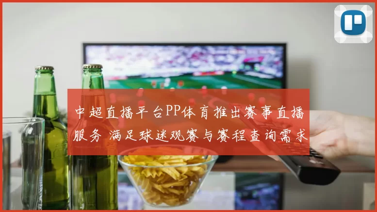 中超直播平台PP体育推出赛事直播服务 满足球迷观赛与赛程查询需求