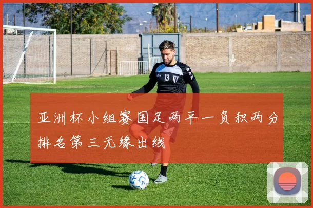 亚洲杯小组赛国足两平一负积两分排名第三无缘出线