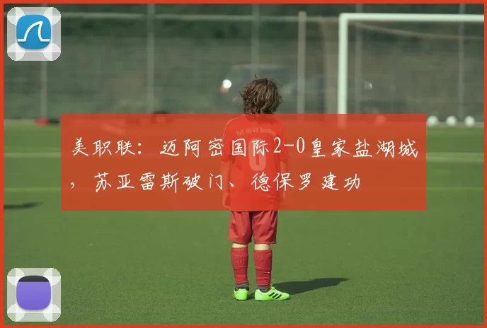 美职联：迈阿密国际2-0皇家盐湖城，苏亚雷斯破门、德保罗建功