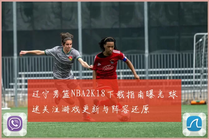 辽宁男篮NBA2K18下载指南曝光 球迷关注游戏更新与阵容还原