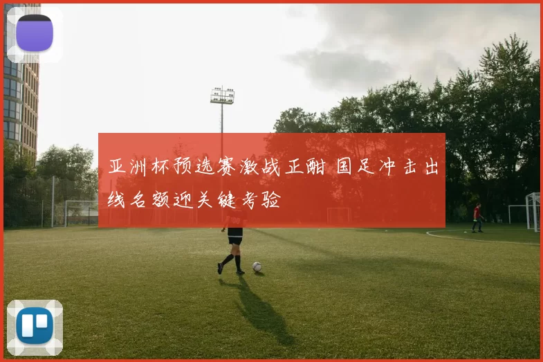 亚洲杯预选赛激战正酣 国足冲击出线名额迎关键考验