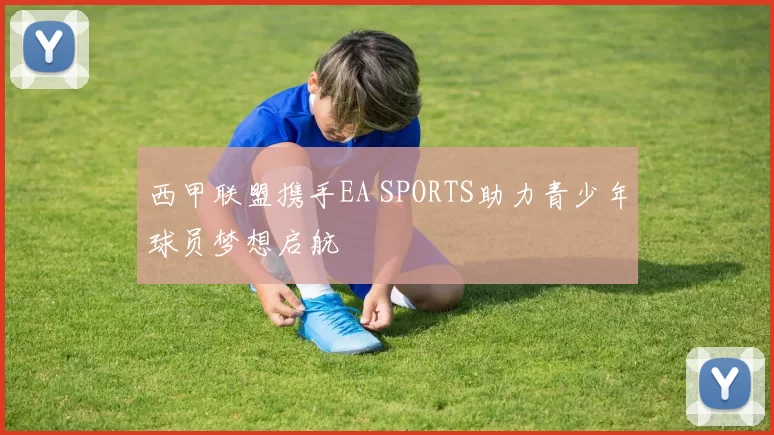 西甲联盟携手EA SPORTS助力青少年球员梦想启航