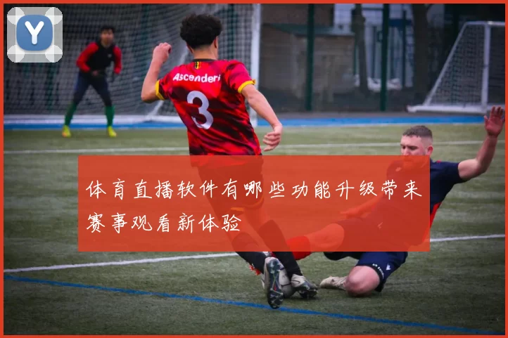 体育直播软件有哪些功能升级带来赛事观看新体验