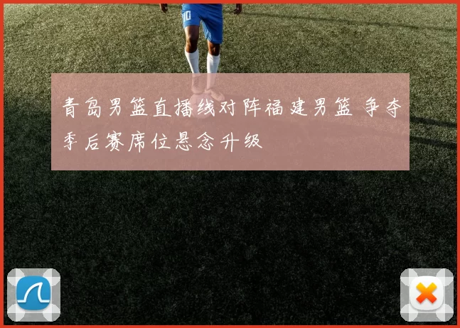 青岛男篮直播线对阵福建男篮 争夺季后赛席位悬念升级