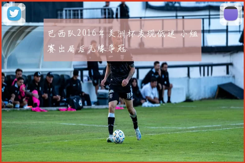 巴西队2016年美洲杯表现低迷 小组赛出局后无缘争冠