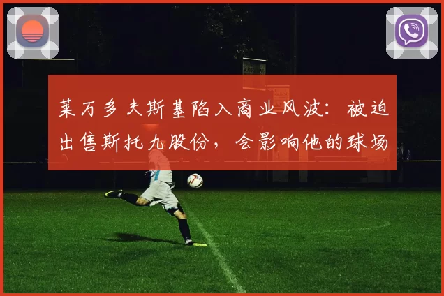 莱万多夫斯基陷入商业风波：被迫出售斯托九股份，会影响他的球场未来吗？