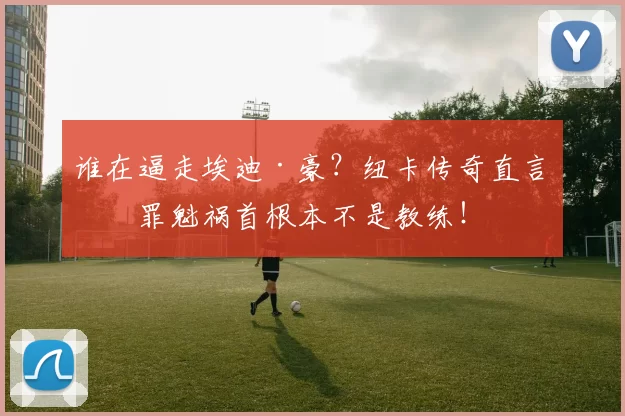 谁在逼走埃迪·豪？纽卡传奇直言：罪魁祸首根本不是教练！