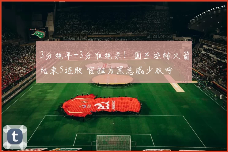 3分绝平+3分准绝杀！国王逆转火箭结束5连败 官推为黑总威少欢呼
