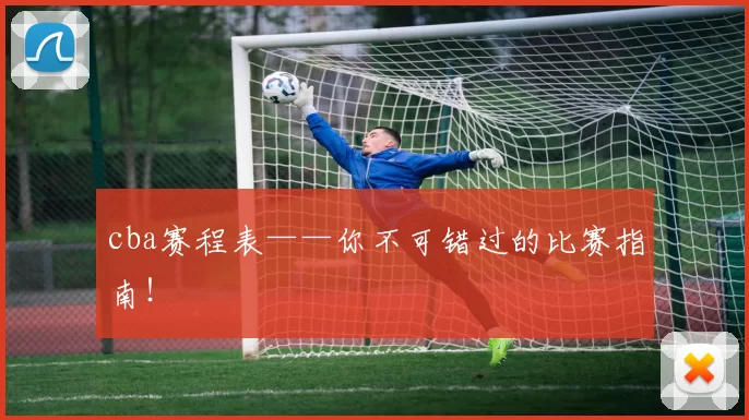 cba赛程表——你不可错过的比赛指南！