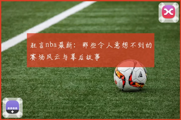 狂言nba最新：那些令人意想不到的赛场风云与幕后故事