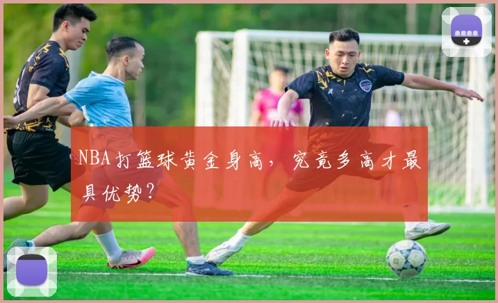 NBA打篮球黄金身高，究竟多高才最具优势？