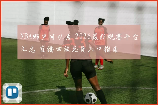 NBA哪里可以看 2026最新观赛平台汇总 直播回放免费入口指南