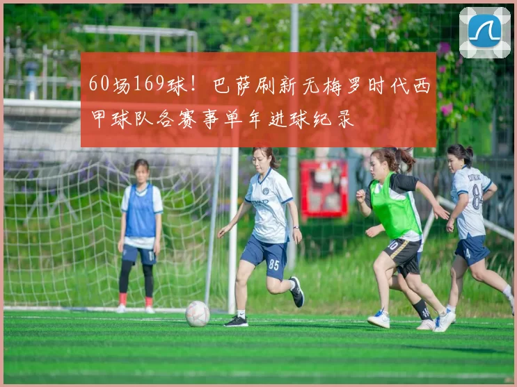 60场169球！巴萨刷新无梅罗时代西甲球队各赛事单年进球纪录