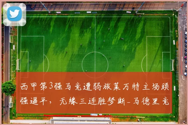 西甲第3强马竞遭弱旅莱万特主场顽强逼平，无缘三连胜梦断_马德里竞技_比赛_积分榜