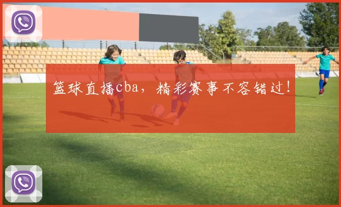 篮球直播cba，精彩赛事不容错过！