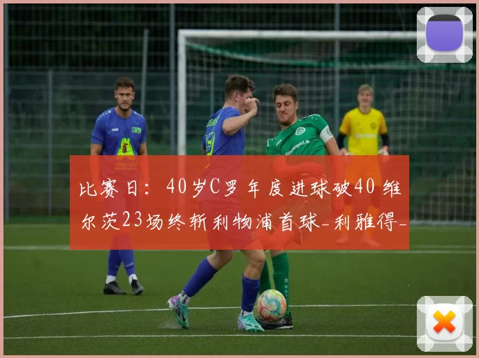 比赛日：40岁C罗年度进球破40 维尔茨23场终斩利物浦首球_利雅得_胜利_维拉