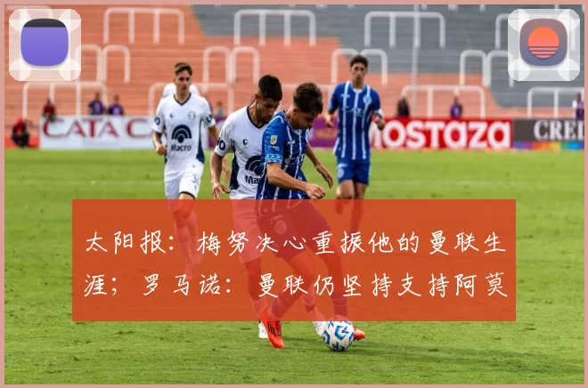 太阳报：梅努决心重振他的曼联生涯；罗马诺：曼联仍坚持支持阿莫林，没有和马雷斯卡谈判