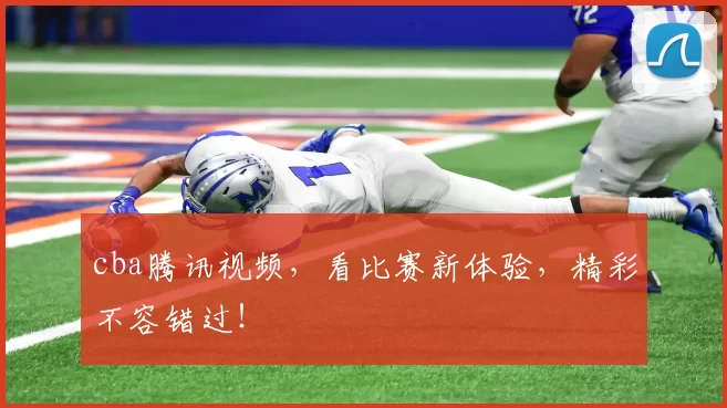 cba腾讯视频，看比赛新体验，精彩不容错过！