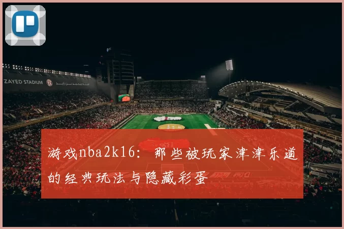 游戏nba2k16：那些被玩家津津乐道的经典玩法与隐藏彩蛋