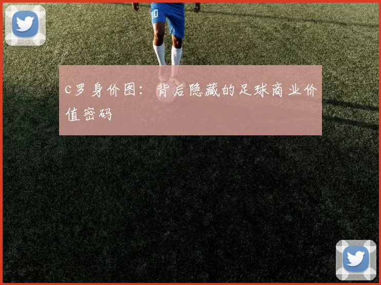 c罗身价图：背后隐藏的足球商业价值密码