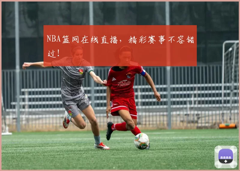 NBA篮网在线直播，精彩赛事不容错过！