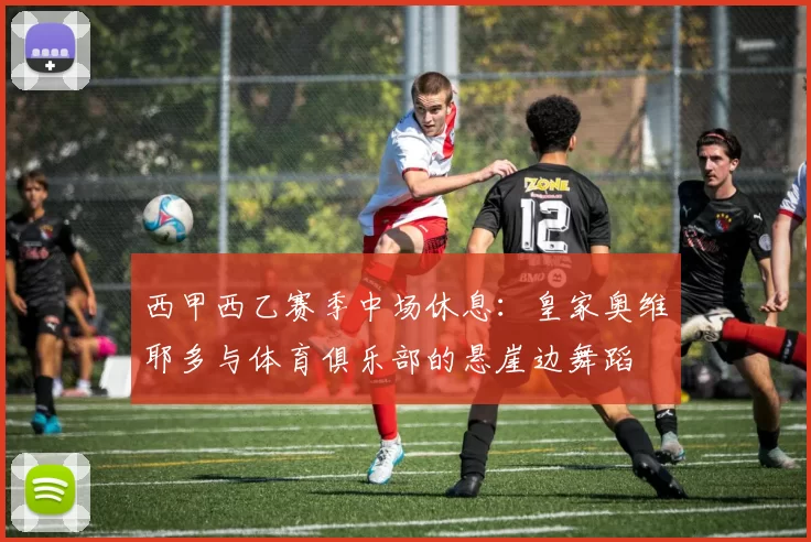 西甲西乙赛季中场休息：皇家奥维耶多与体育俱乐部的悬崖边舞蹈