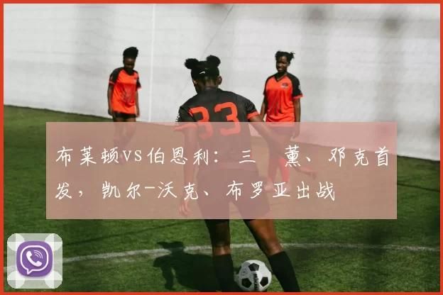 布莱顿vs伯恩利：三笘薰、邓克首发，凯尔-沃克、布罗亚出战