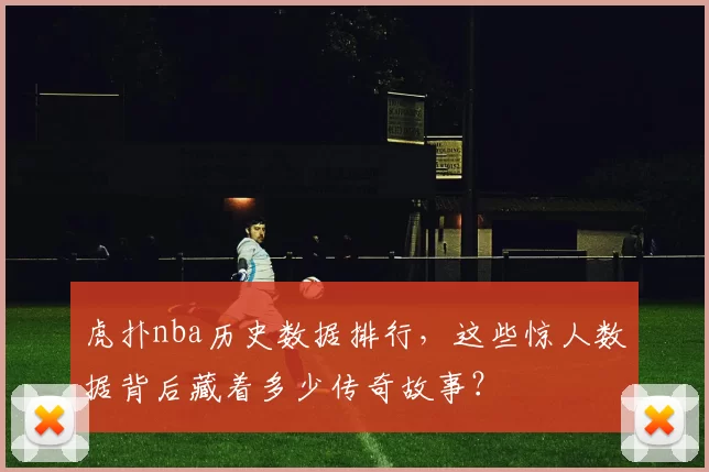 虎扑nba历史数据排行，这些惊人数据背后藏着多少传奇故事？