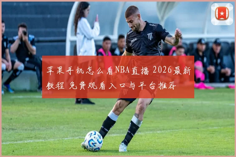 苹果手机怎么看NBA直播 2026最新教程 免费观看入口与平台推荐