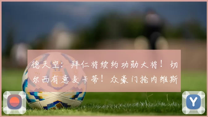 德天空：拜仁将续约功勋大将！切尔西有意麦卡蒂！众豪门抢内维斯