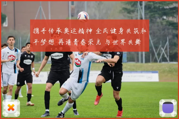 携手传承奥运精神 全民健身共筑和平梦想 再谱青春荣光 与世界共舞同行