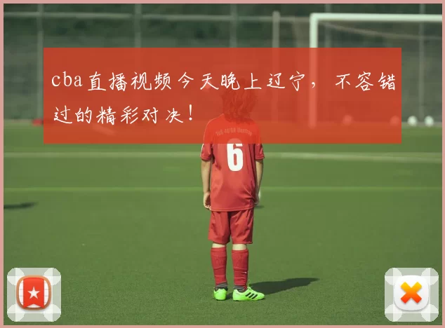 cba直播视频今天晚上辽宁，不容错过的精彩对决！
